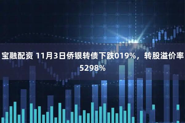 宝融配资 11月3日侨银转债下跌019%，转股溢价率5298%