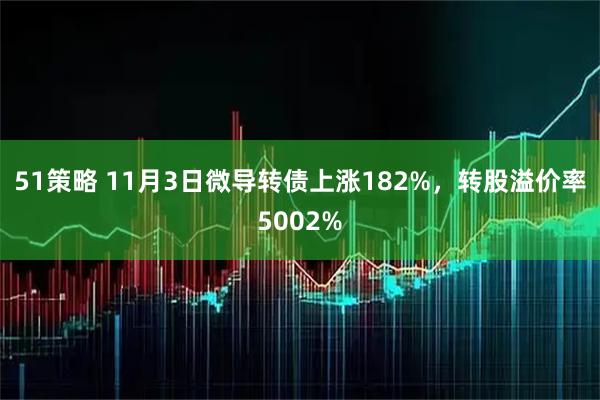 51策略 11月3日微导转债上涨182%，转股溢价率5002%