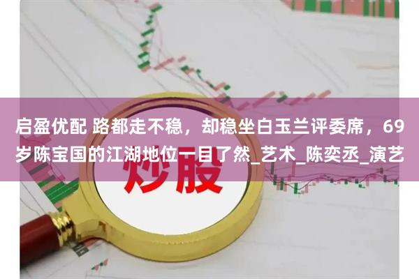 启盈优配 路都走不稳,却稳坐白玉兰评委席,69岁陈宝国的江湖地位一目了然_艺术_陈奕丞_演艺
